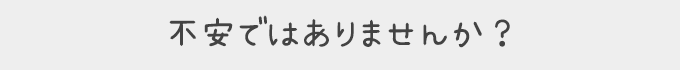 不安ではありませんか?